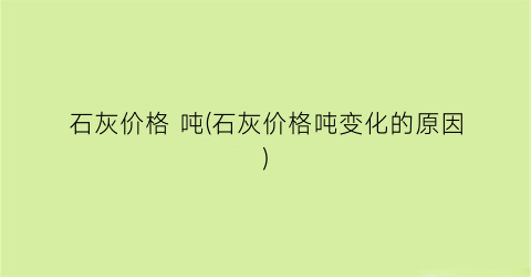 石灰价格 吨(石灰价格吨变化的原因)